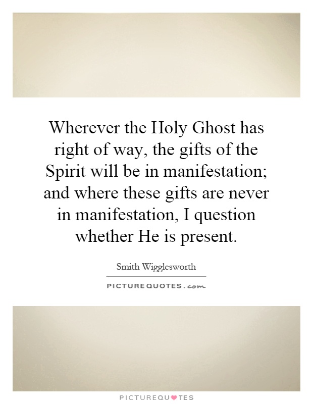 Wherever the Holy Ghost has right of way, the gifts of the Spirit will be in manifestation; and where these gifts are never in manifestation, I question whether He is present Picture Quote #1