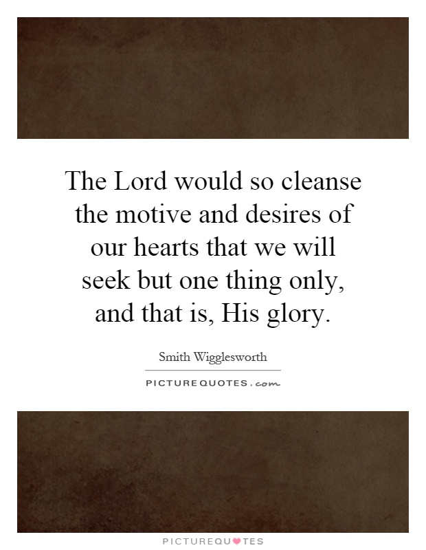 The Lord would so cleanse the motive and desires of our hearts that we will seek but one thing only, and that is, His glory Picture Quote #1