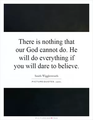 There is nothing that our God cannot do. He will do everything if you will dare to believe Picture Quote #1