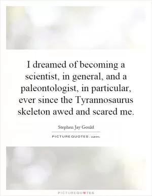 I dreamed of becoming a scientist, in general, and a paleontologist, in particular, ever since the Tyrannosaurus skeleton awed and scared me Picture Quote #1