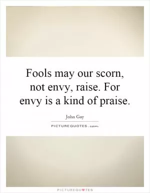 Fools may our scorn, not envy, raise. For envy is a kind of praise Picture Quote #1