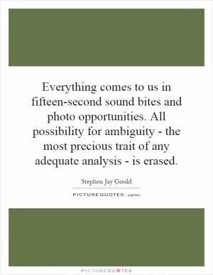 Everything comes to us in fifteen-second sound bites and photo opportunities. All possibility for ambiguity - the most precious trait of any adequate analysis - is erased Picture Quote #1