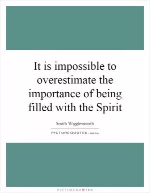 It is impossible to overestimate the importance of being filled with the Spirit Picture Quote #1