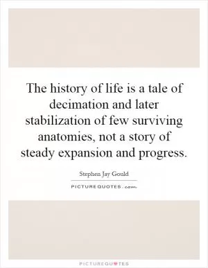 The history of life is a tale of decimation and later stabilization of few surviving anatomies, not a story of steady expansion and progress Picture Quote #1