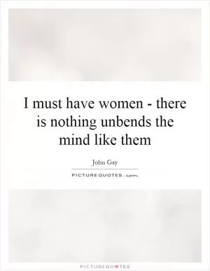 I must have women - there is nothing unbends the mind like them Picture Quote #1