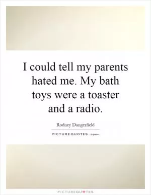 I could tell my parents hated me. My bath toys were a toaster and a radio Picture Quote #1
