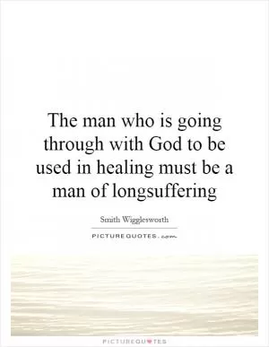 The man who is going through with God to be used in healing must be a man of longsuffering Picture Quote #1
