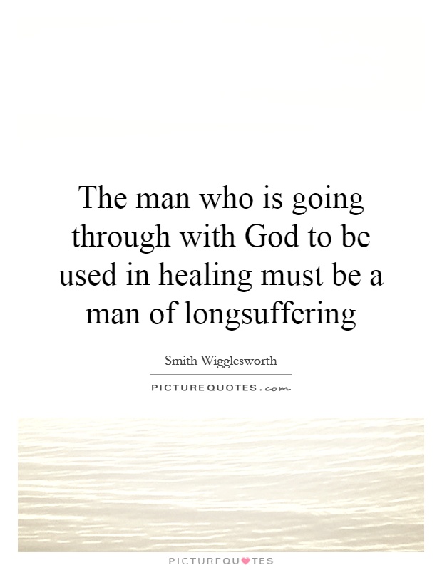 The man who is going through with God to be used in healing must be a man of longsuffering Picture Quote #1
