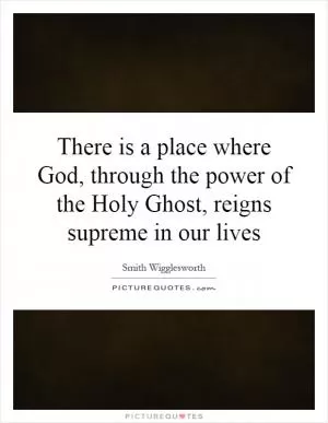There is a place where God, through the power of the Holy Ghost, reigns supreme in our lives Picture Quote #1