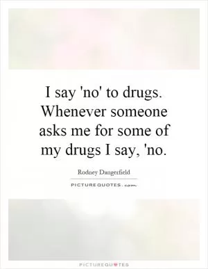 I say 'no' to drugs. Whenever someone asks me for some of my drugs I say, 'no Picture Quote #1