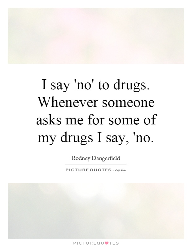 I say 'no' to drugs. Whenever someone asks me for some of my drugs I say, 'no Picture Quote #1