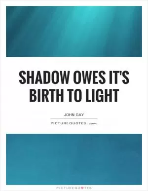 Shadow owes it's birth to light Picture Quote #1