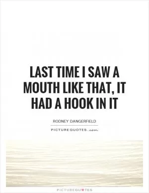 Last time I saw a mouth like that, it had a hook in it Picture Quote #1