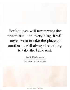 Perfect love will never want the preeminence in everything, it will never want to take the place of another, it will always be willing to take the back seat Picture Quote #1