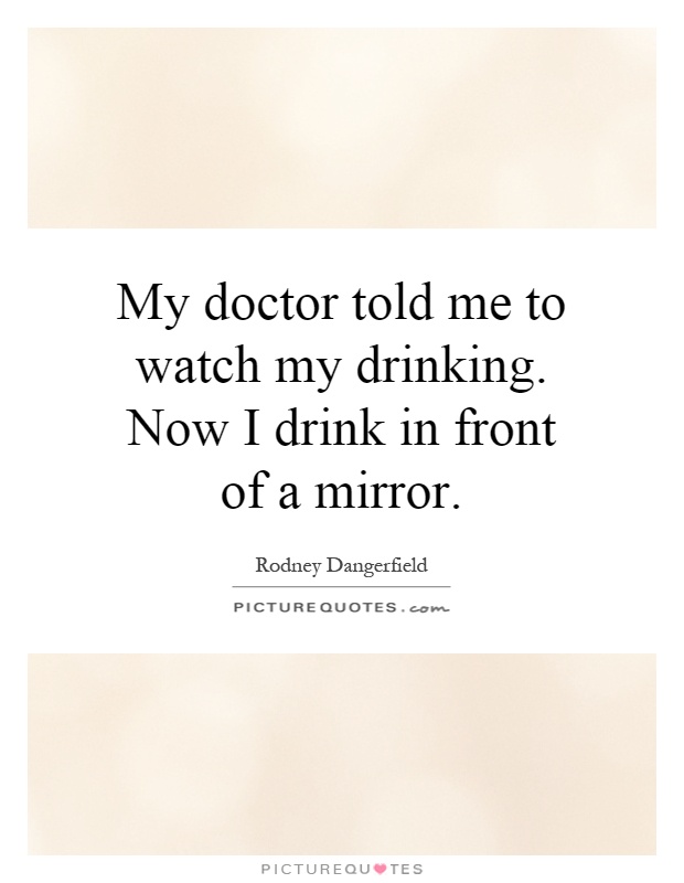 My doctor told me to watch my drinking. Now I drink in front of a mirror Picture Quote #1