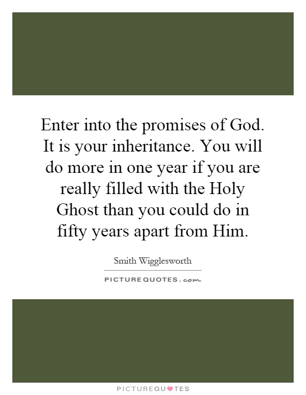 Enter into the promises of God. It is your inheritance. You will do more in one year if you are really filled with the Holy Ghost than you could do in fifty years apart from Him Picture Quote #1