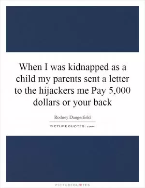 When I was kidnapped as a child my parents sent a letter to the hijackers me Pay 5,000 dollars or your back Picture Quote #1