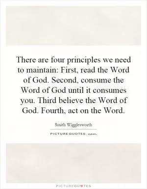There are four principles we need to maintain: First, read the Word of God. Second, consume the Word of God until it consumes you. Third believe the Word of God. Fourth, act on the Word Picture Quote #1