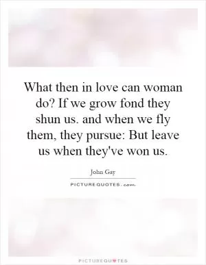 What then in love can woman do? If we grow fond they shun us. and when we fly them, they pursue: But leave us when they've won us Picture Quote #1