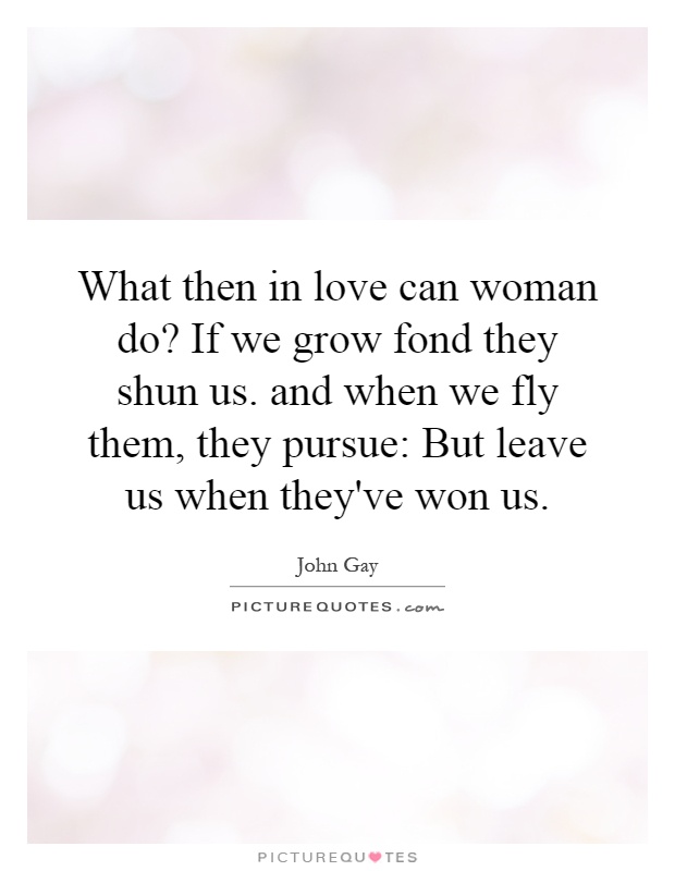 What then in love can woman do? If we grow fond they shun us. and when we fly them, they pursue: But leave us when they've won us Picture Quote #1