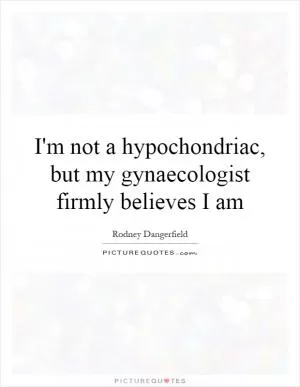 I'm not a hypochondriac, but my gynaecologist firmly believes I am Picture Quote #1