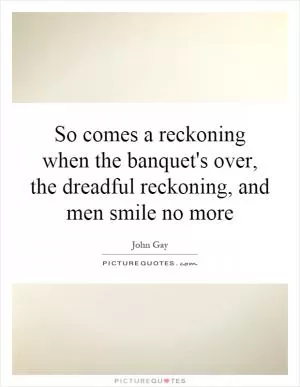 So comes a reckoning when the banquet's over, the dreadful reckoning, and men smile no more Picture Quote #1