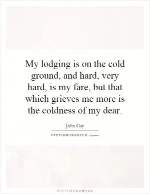 My lodging is on the cold ground, and hard, very hard, is my fare, but that which grieves me more is the coldness of my dear Picture Quote #1