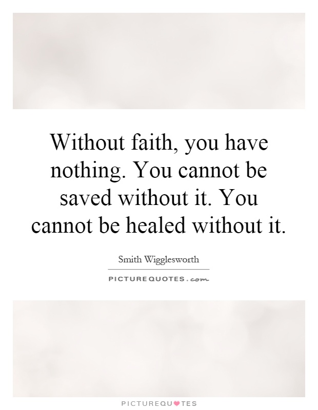 Without faith, you have nothing. You cannot be saved without it. You cannot be healed without it Picture Quote #1
