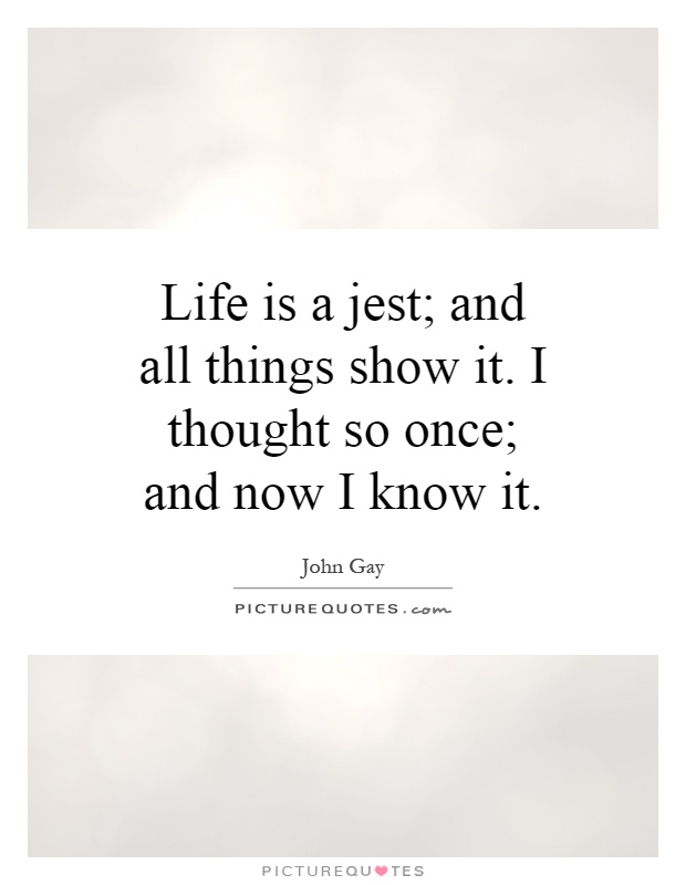 Life is a jest; and all things show it. I thought so once; and now I know it Picture Quote #1