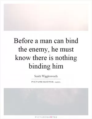 Before a man can bind the enemy, he must know there is nothing binding him Picture Quote #1
