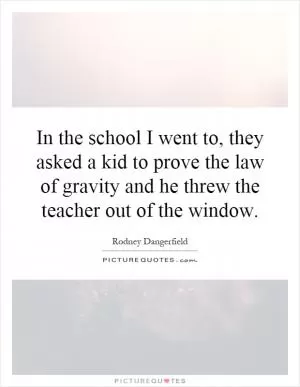In the school I went to, they asked a kid to prove the law of gravity and he threw the teacher out of the window Picture Quote #1