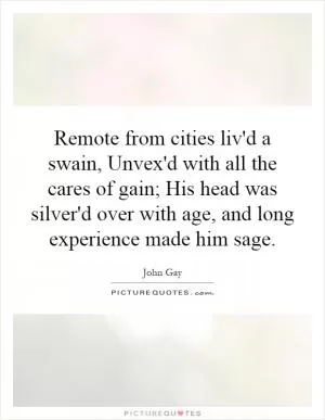 Remote from cities liv'd a swain, Unvex'd with all the cares of gain; His head was silver'd over with age, and long experience made him sage Picture Quote #1