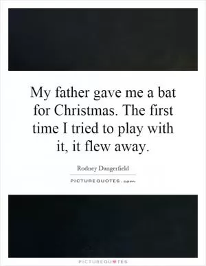 My father gave me a bat for Christmas. The first time I tried to play with it, it flew away Picture Quote #1
