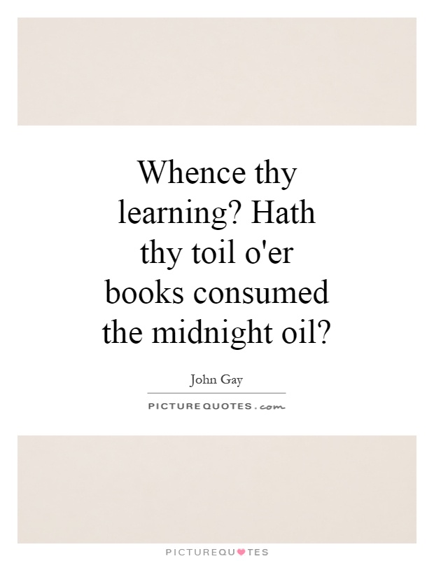 Whence thy learning? Hath thy toil o'er books consumed the midnight oil? Picture Quote #1