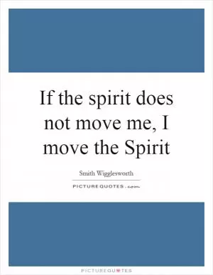 If the spirit does not move me, I move the Spirit Picture Quote #1