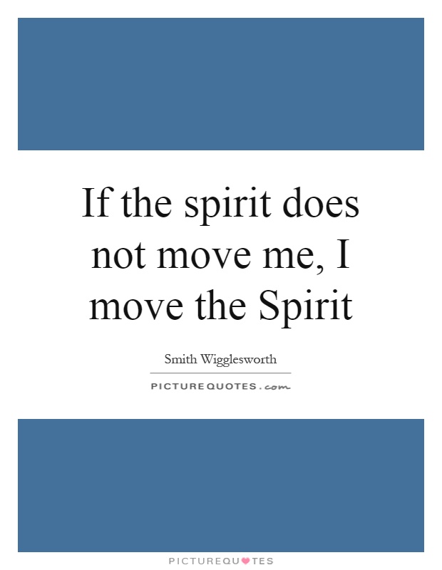 If the spirit does not move me, I move the Spirit Picture Quote #1