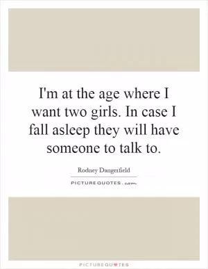 I'm at the age where I want two girls. In case I fall asleep they will have someone to talk to Picture Quote #1