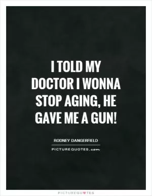I told my doctor I wonna stop aging, he gave me a gun! Picture Quote #1