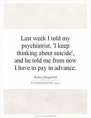 Last week I told my psychiatrist, 'I keep thinking about suicide', and he told me from now I have to pay in advance Picture Quote #1