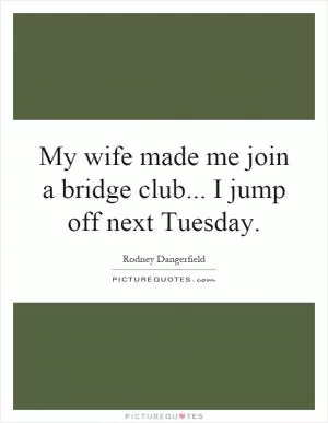 My wife made me join a bridge club... I jump off next Tuesday Picture Quote #1