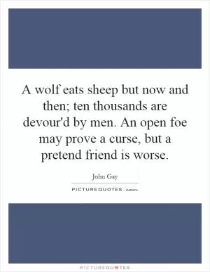 A wolf eats sheep but now and then; ten thousands are devour'd by men. An open foe may prove a curse, but a pretend friend is worse Picture Quote #1