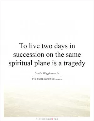 To live two days in succession on the same spiritual plane is a tragedy Picture Quote #1