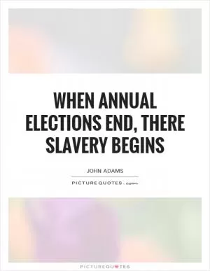 When annual elections end, there slavery begins Picture Quote #1