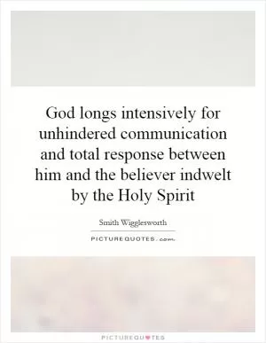God longs intensively for unhindered communication and total response between him and the believer indwelt by the Holy Spirit Picture Quote #1
