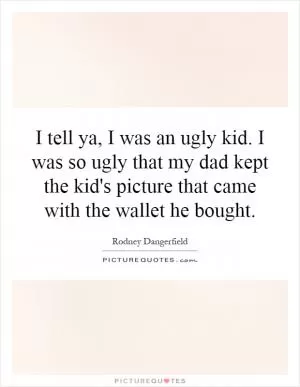 I tell ya, I was an ugly kid. I was so ugly that my dad kept the kid's picture that came with the wallet he bought Picture Quote #1