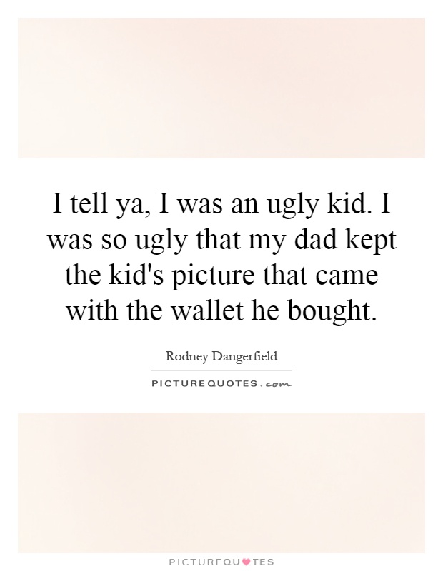 I tell ya, I was an ugly kid. I was so ugly that my dad kept the kid's picture that came with the wallet he bought Picture Quote #1