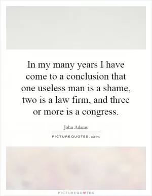 In my many years I have come to a conclusion that one useless man is a shame, two is a law firm, and three or more is a congress Picture Quote #1