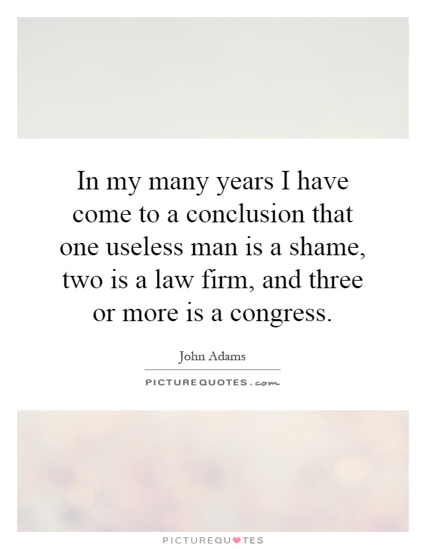 In my many years I have come to a conclusion that one useless man is a shame, two is a law firm, and three or more is a congress Picture Quote #1