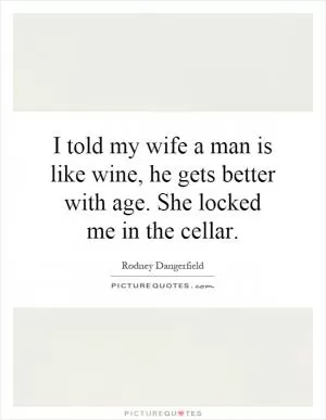 I told my wife a man is like wine, he gets better with age. She locked me in the cellar Picture Quote #1
