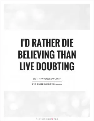 I'd rather die believing than live doubting Picture Quote #1